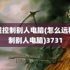 远程控制别人电脑(怎么远程控制别人电脑)3731