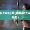 电脑上wap网(电脑能上wap网吗)