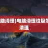 (电脑清理)电脑清理垃圾怎么清理