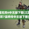 三国无双6中文版下载(三国无双7猛将传中文版下载)