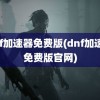 dnf加速器免费版(dnf加速器免费版官网)