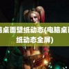 电脑桌面壁纸动态(电脑桌面壁纸动态全屏)