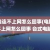 电脑连不上网怎么回事(电脑连不上网怎么回事 台式电脑)