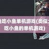 大鱼吃小鱼单机游戏(类似大鱼吃小鱼的单机游戏)