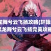 黑龙舞兮云飞扬攻略(轩辕剑4黑龙舞兮云飞扬完美攻略)