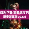 香肠派对下载(香肠派对下载手游安装正版2023)