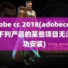 adobe cc 2018(adobecc2018下列产品的某些项目无法成功安装)