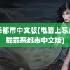 罪恶都市中文版(电脑上怎么下载罪恶都市中文版)