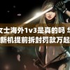 程女士海外1v3是真的吗 华为新机提前拆封罚款万起