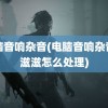 电脑音响杂音(电脑音响杂音滋滋滋怎么处理)