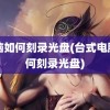 电脑如何刻录光盘(台式电脑如何刻录光盘)