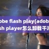 adobe flash play(adobe flash player怎么卸载干净)