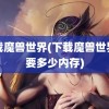 下载魔兽世界(下载魔兽世界需要多少内存)