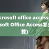 microsoft office access(Microsoft Office Access怎么下载)