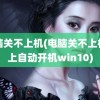 电脑关不上机(电脑关不上机关上自动开机win10)