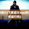 下载银行(下载银行app就是手机银行吗)