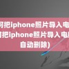 如何把iphone照片导入电脑(如何把iphone照片导入电脑后自动删除)