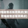 联想电脑售后服务网点(莱芜联想电脑售后服务网点)