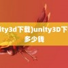 (unity3d下载)unity3D下载要多少钱