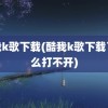 酷我k歌下载(酷我k歌下载了怎么打不开)