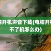 电脑开机声音下载(电脑开机开不了机怎么办)