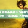 葫芦里面不卖药千万影片你需要hlw 王俊凯句以上就侵权啦