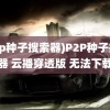 (p2p种子搜索器)P2P种子搜索器 云播穿透版 无法下载