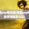 电脑psp模拟器(电脑psp模拟器用电脑怎么玩)