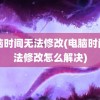 电脑时间无法修改(电脑时间无法修改怎么解决)