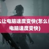 怎么让电脑速度变快(怎么让旧电脑速度变快)