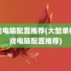 游戏电脑配置推荐(大型单机游戏电脑配置推荐)