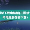 三国杀下载电脑版(三国杀十周年电脑版在哪下载)