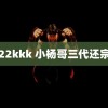 22kkk 小杨哥三代还宗