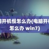 电脑开机慢怎么办(电脑开机慢怎么办 win7)