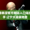 香香韩漫官方网站入口链接知乎 辽宁大连级地震