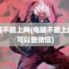 电脑不能上网(电脑不能上网页 可以登微信)