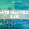 tiktok下载(tiktok下载后怎么接上网)