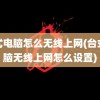 台式电脑怎么无线上网(台式电脑无线上网怎么设置)