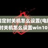 电脑定时关机怎么设置(电脑定时关机怎么设置win10)