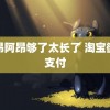 阿昂阿昂够了太长了 淘宝微信支付