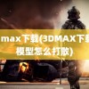 3d max下载(3DMAX下载的模型怎么打散)