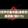 魔兽世界钓鱼攻略(魔兽世界钓鱼攻略1到375)