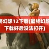 最终幻想12下载(最终幻想12下载好后没法打开)