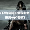 电脑下载(电脑下载歌曲怎么转换成mp3格式)