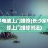 长沙电脑上门维修(长沙家电维修上门维修附近)