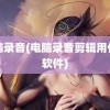 电脑录音(电脑录音剪辑用什么软件)