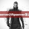 tftpserver(tftpserver怎么用)