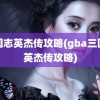 三国志英杰传攻略(gba三国志英杰传攻略)