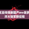 麻花豆传媒剧国产mv吴梦梦 淬火强军新征程