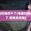 电脑时间改不了(电脑时间改不了 管理员权限)